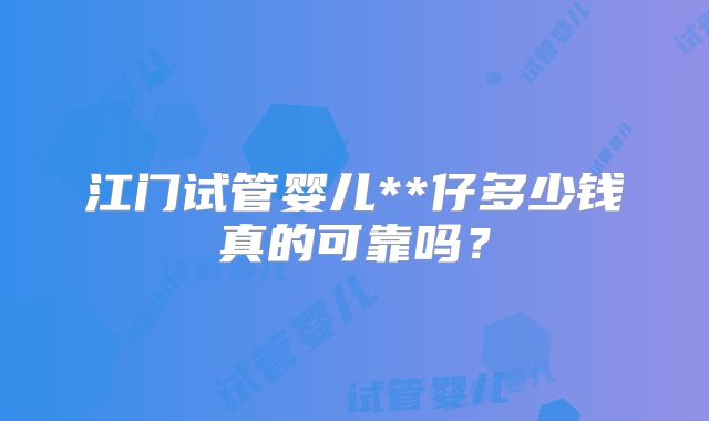 江门试管婴儿**仔多少钱真的可靠吗？