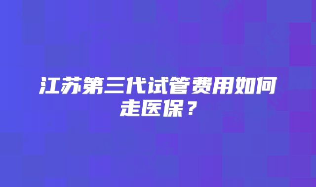 江苏第三代试管费用如何走医保?