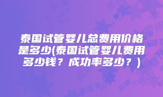 泰国试管婴儿总费用价格是多少(泰国试管婴儿费用多少钱?成功率多少?)