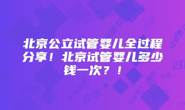 北京公立试管婴儿全过程分享！北京试管婴儿多少钱一次？！