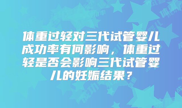 体重过轻对三代试管婴儿成功率有何影响,体重过轻是否会影响三代试管婴儿的妊娠结果?