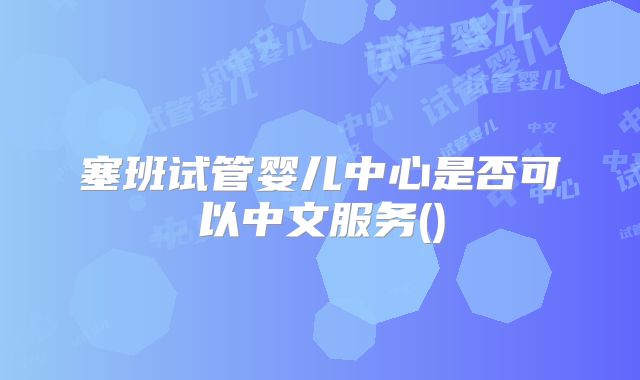 塞班试管婴儿中心是否可以中文服务()