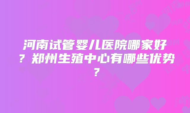 河南试管婴儿医院哪家好？郑州生殖中心有哪些优势？