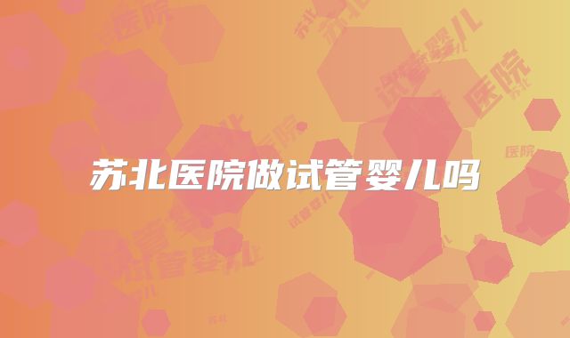 苏北医院做试管婴儿吗