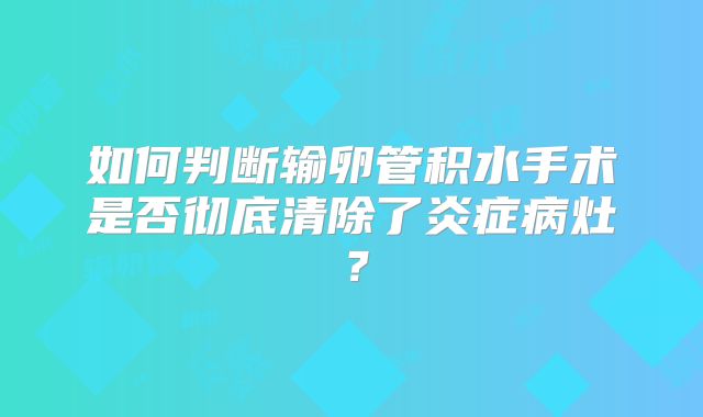 如何判断输卵管积水手术是否彻底清除了炎症病灶?