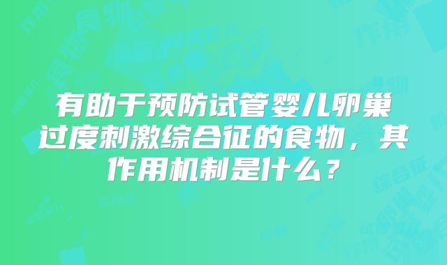 有助于预防试管婴儿卵巢过度刺激综合征的食物,其作用机制是什么?