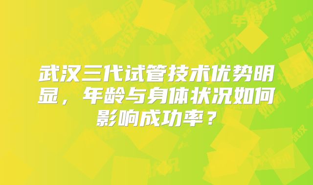 武汉三代试管技术优势明显,年龄与身体状况如何影响成功率?