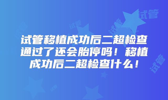 试管移植成功后二超检查通过了还会胎停吗！移植成功后二超检查什么！