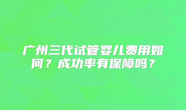广州三代试管婴儿费用如何?成功率有保障吗?