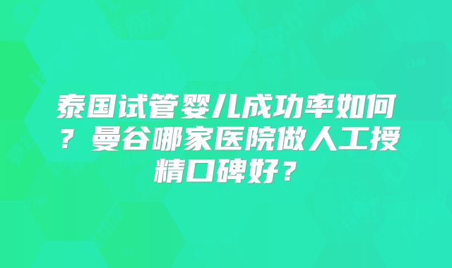 泰国试管婴儿成功率如何?曼谷哪家医院做人工授精口碑好?