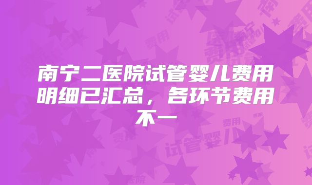 南宁二医院试管婴儿费用明细已汇总,各环节费用不一