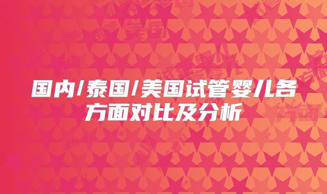 国内/泰国/美国试管婴儿各方面对比及分析