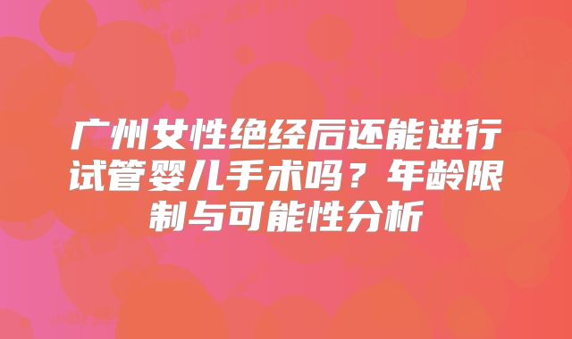 广州女性绝经后还能进行试管婴儿手术吗?年龄限制与可能性分析