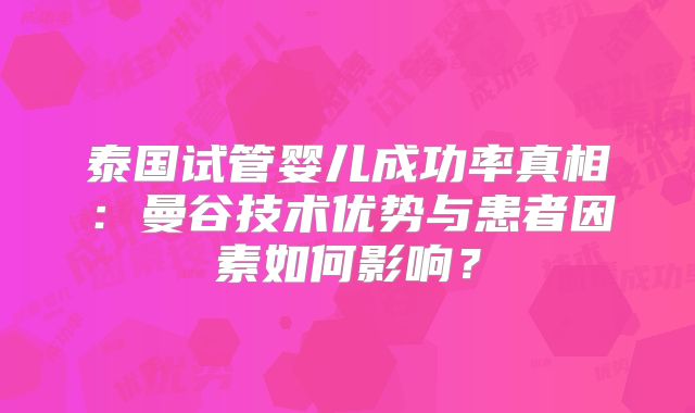 泰国试管婴儿成功率真相：曼谷技术优势与患者因素如何影响？