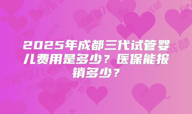 2025年成都三代试管婴儿费用是多少?医保能报销多少?