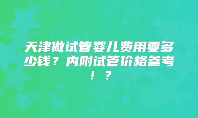 天津做试管婴儿费用要多少钱?内附试管价格参考!?