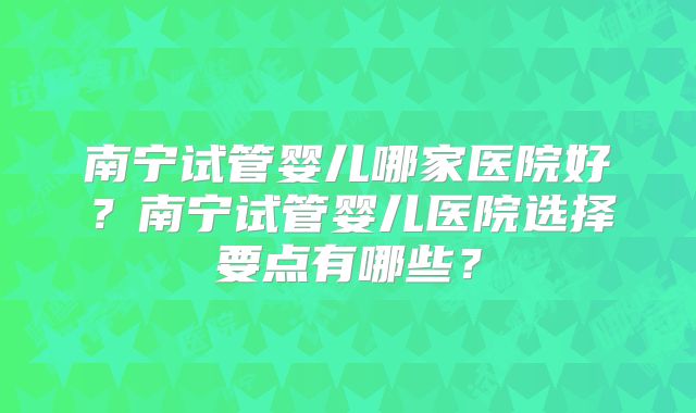 南宁试管婴儿哪家医院好？南宁试管婴儿医院选择要点有哪些？