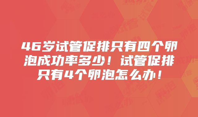 46岁试管促排只有四个卵泡成功率多少!试管促排只有4个卵泡怎么办!