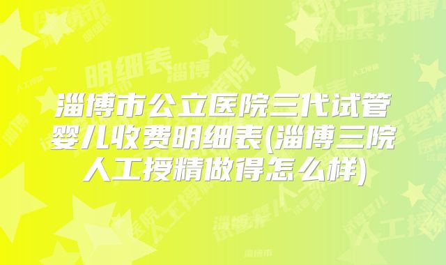 淄博市公立医院三代试管婴儿收费明细表(淄博三院人工授精做得怎么样)