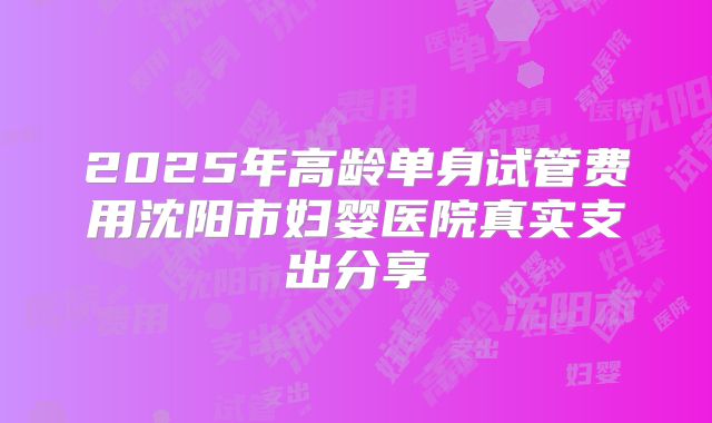 2025年高龄单身试管费用沈阳市妇婴医院真实支出分享