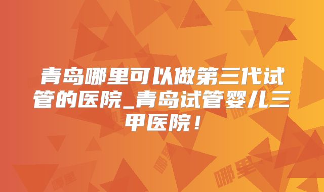 青岛哪里可以做第三代试管的医院_青岛试管婴儿三甲医院！