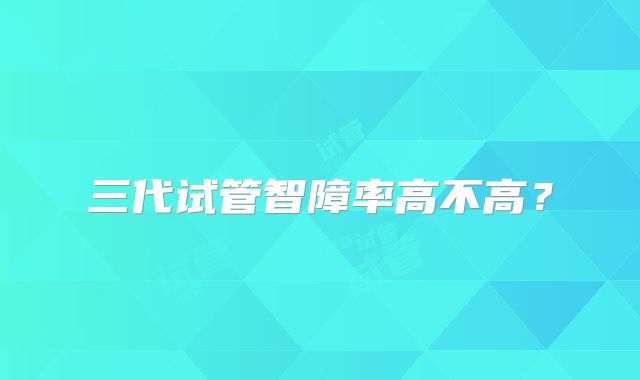 三代试管智障率高不高？