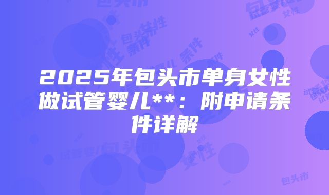 2025年包头市单身女性做试管婴儿**：附申请条件详解