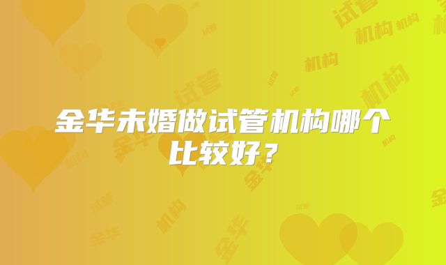 金华未婚做试管机构哪个比较好?