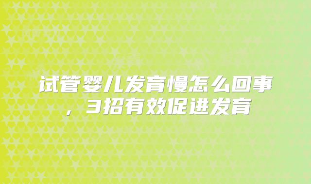 试管婴儿发育慢怎么回事，3招有效促进发育