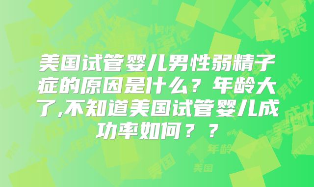美国试管婴儿男性弱精子症的原因是什么?年龄大了,不知道美国试管婴儿成功率如何??