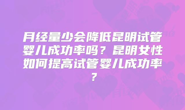 月经量少会降低昆明试管婴儿成功率吗？昆明女性如何提高试管婴儿成功率？