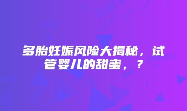 多胎妊娠风险大揭秘,试管婴儿的甜蜜,?
