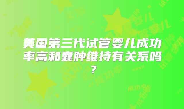 美国第三代试管婴儿成功率高和囊肿维持有关系吗?