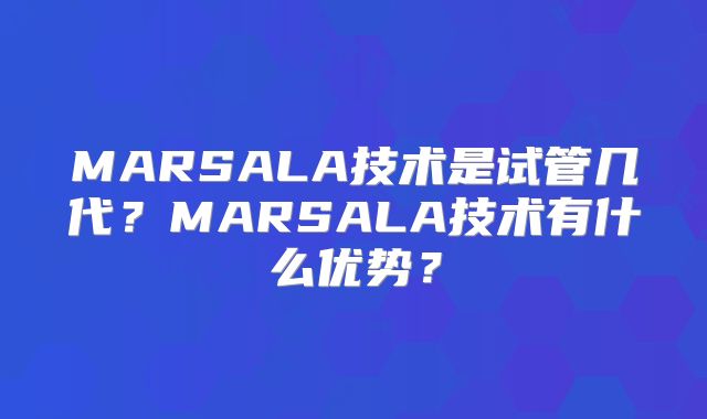 MARSALA技术是试管几代？MARSALA技术有什么优势？