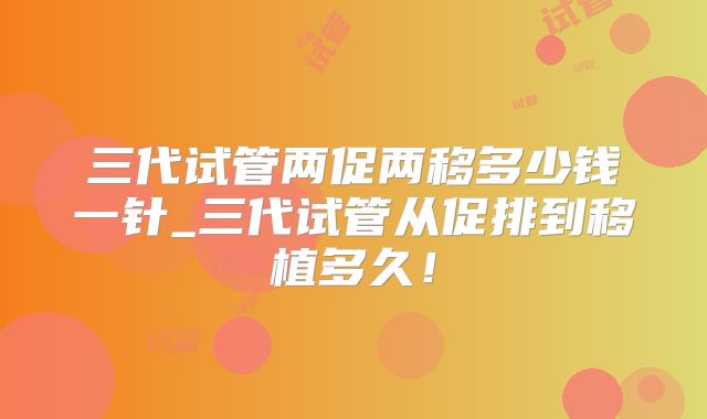 三代试管两促两移多少钱一针_三代试管从促排到移植多久!