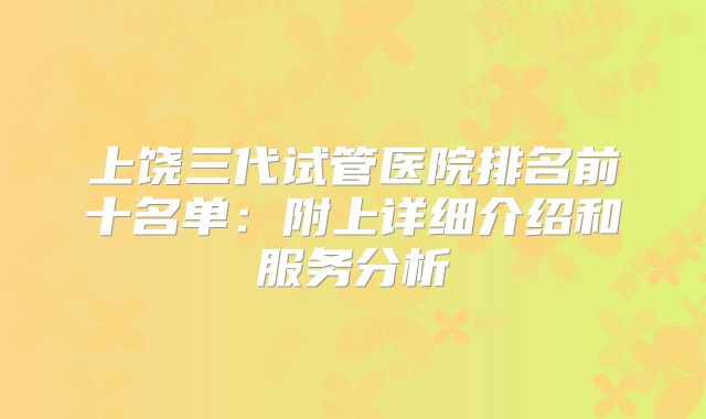 上饶三代试管医院排名前十名单：附上详细介绍和服务分析