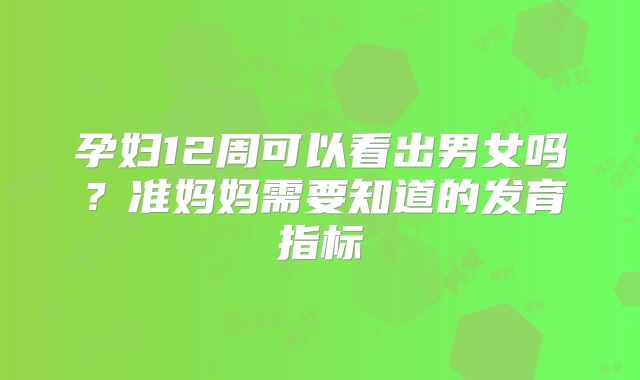 孕妇12周可以看出男女吗?准妈妈需要知道的发育指标