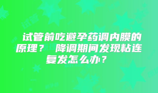 ‌试管前吃避孕药调内膜的原理？‌降调期间发现粘连复发怎么办？‌