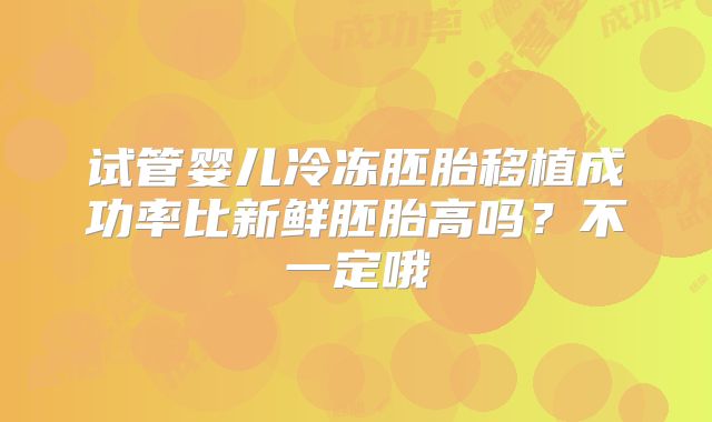 试管婴儿冷冻胚胎移植成功率比新鲜胚胎高吗?不一定哦
