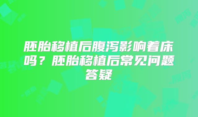 胚胎移植后腹泻影响着床吗?胚胎移植后常见问题答疑