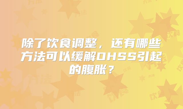 除了饮食调整，还有哪些方法可以缓解OHSS引起的腹胀？