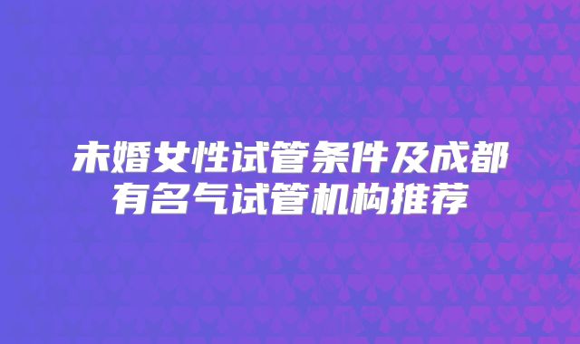 未婚女性试管条件及成都有名气试管机构推荐