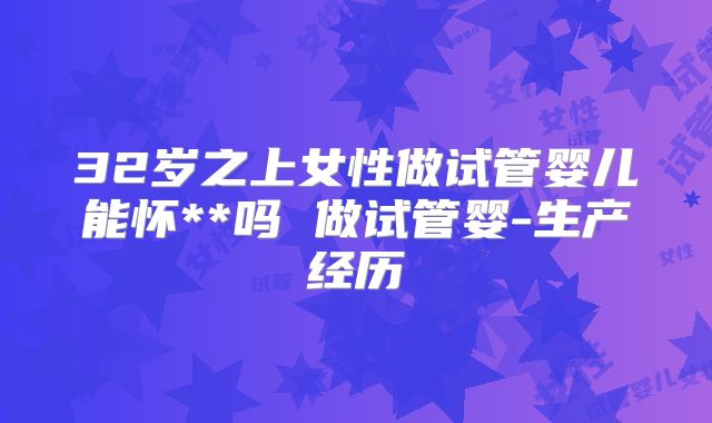 32岁之上女性做试管婴儿能怀**吗 做试管婴-生产经历