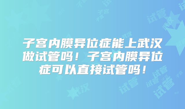 子宫内膜异位症能上武汉做试管吗!子宫内膜异位症可以直接试管吗!