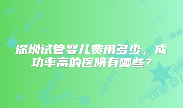 深圳试管婴儿费用多少，成功率高的医院有哪些？