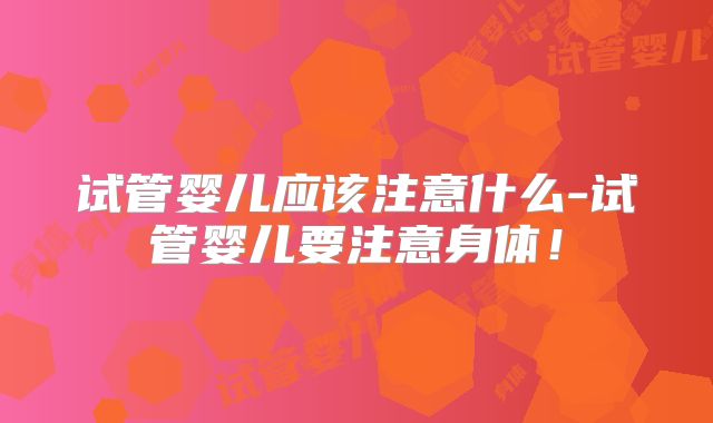试管婴儿应该注意什么-试管婴儿要注意身体!