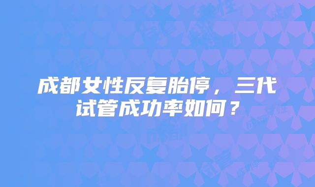 成都女性反复胎停，三代试管成功率如何？