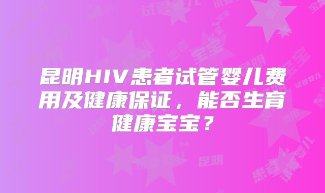 昆明HIV患者试管婴儿费用及健康保证，能否生育健康宝宝？