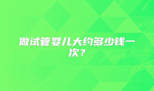 做试管婴儿大约多少钱一次？