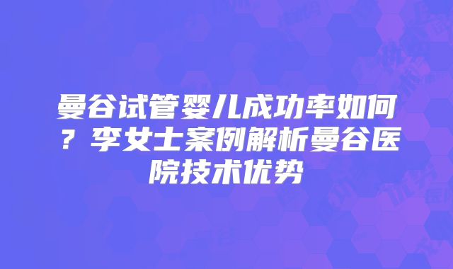 曼谷试管婴儿成功率如何?李女士案例解析曼谷医院技术优势